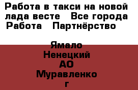 Работа в такси на новой лада весте - Все города Работа » Партнёрство   . Ямало-Ненецкий АО,Муравленко г.